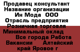 Продавец-консультант › Название организации ­ Ин Мода, ООО › Отрасль предприятия ­ Розничная торговля › Минимальный оклад ­ 20 000 - Все города Работа » Вакансии   . Алтайский край,Яровое г.